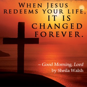When Jesus redeems your life it is changed forever